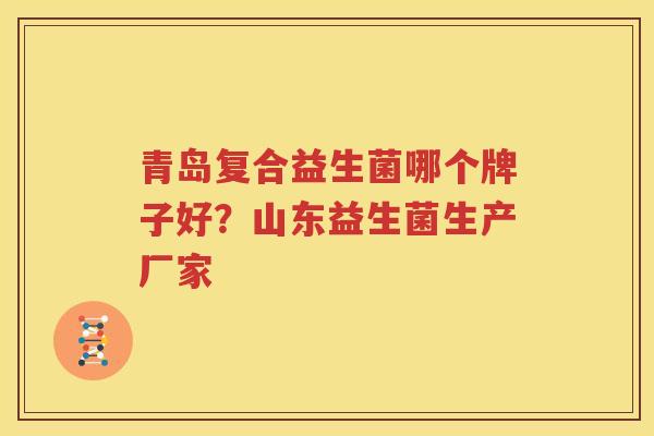 青岛复合益生菌哪个牌子好？山东益生菌生产厂家