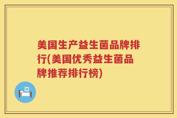 美国生产益生菌品牌排行(美国优秀益生菌品牌推荐排行榜)