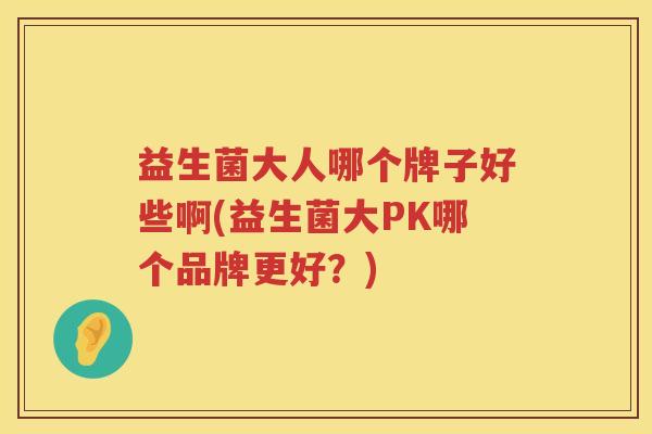 益生菌大人哪个牌子好些啊(益生菌大PK哪个品牌更好？)