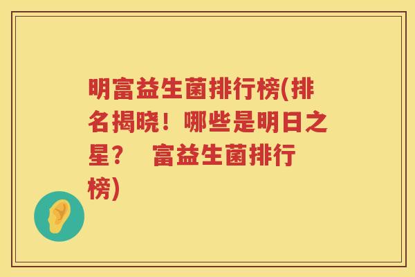 明富益生菌排行榜(排名揭晓！哪些是明日之星？  富益生菌排行榜)