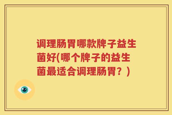 调理肠胃哪款牌子益生菌好(哪个牌子的益生菌最适合调理肠胃？)