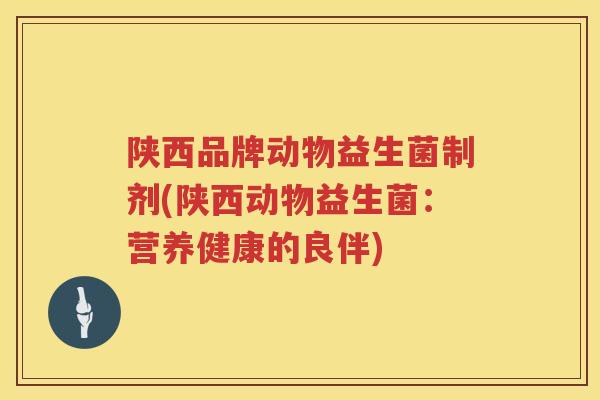 陕西品牌动物益生菌制剂(陕西动物益生菌：营养健康的良伴)