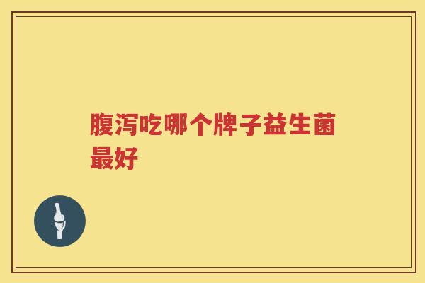 腹泻吃哪个牌子益生菌最好