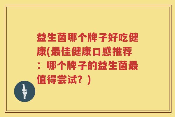 益生菌哪个牌子好吃健康(最佳健康口感推荐：哪个牌子的益生菌最值得尝试？)