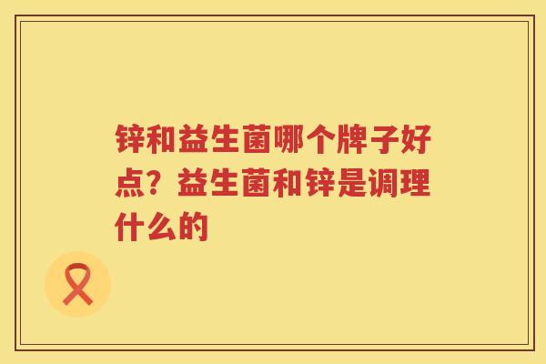 锌和益生菌哪个牌子好点？益生菌和锌是调理什么的