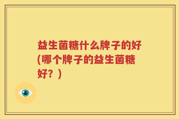 益生菌糖什么牌子的好(哪个牌子的益生菌糖好？)