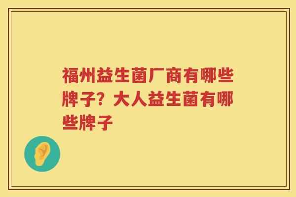 福州益生菌厂商有哪些牌子？大人益生菌有哪些牌子