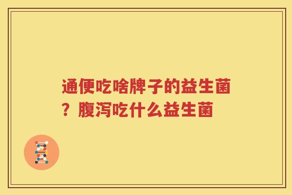通便吃啥牌子的益生菌？腹泻吃什么益生菌