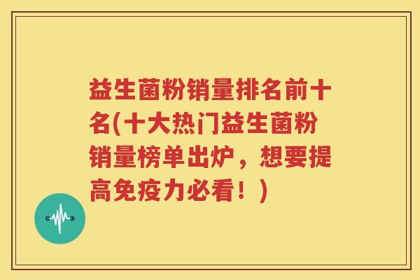 益生菌粉销量排名前十名(十大热门益生菌粉销量榜单出炉，想要提高免疫力必看！)