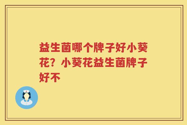 益生菌哪个牌子好小葵花？小葵花益生菌牌子好不