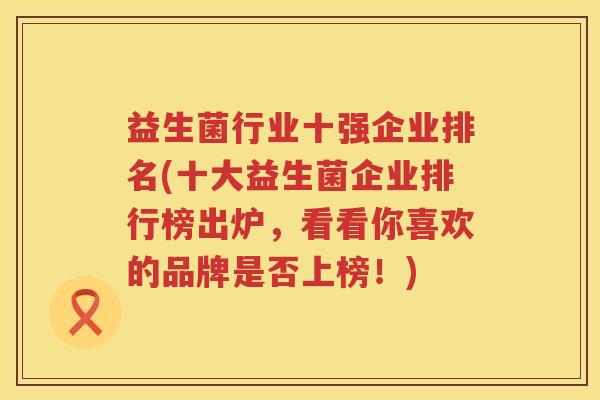 益生菌行业十强企业排名(十大益生菌企业排行榜出炉，看看你喜欢的品牌是否上榜！)