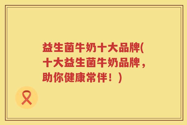 益生菌牛奶十大品牌(十大益生菌牛奶品牌，助你健康常伴！)