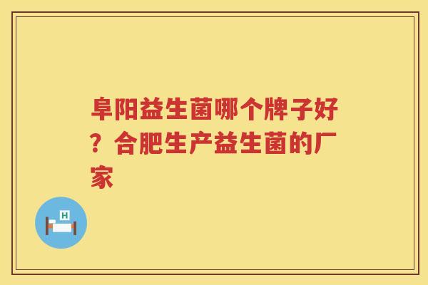 阜阳益生菌哪个牌子好？合肥生产益生菌的厂家