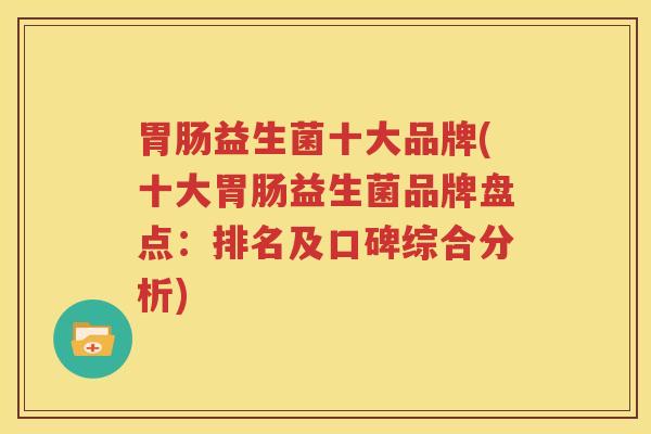 胃肠益生菌十大品牌(十大胃肠益生菌品牌盘点：排名及口碑综合分析)