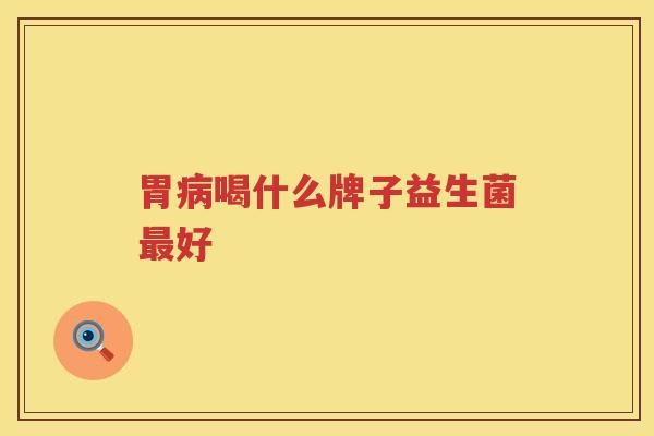 胃病喝什么牌子益生菌最好