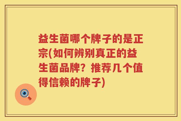 益生菌哪个牌子的是正宗(如何辨别真正的益生菌品牌？推荐几个值得信赖的牌子)