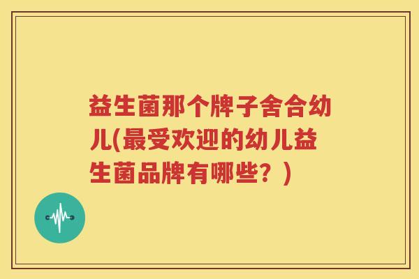 益生菌那个牌子舍合幼儿(最受欢迎的幼儿益生菌品牌有哪些？)