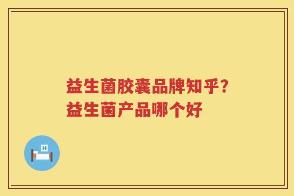 益生菌胶囊品牌知乎？益生菌产品哪个好