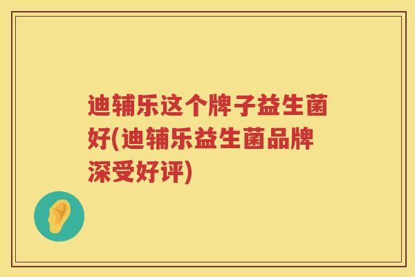 迪辅乐这个牌子益生菌好(迪辅乐益生菌品牌深受好评)