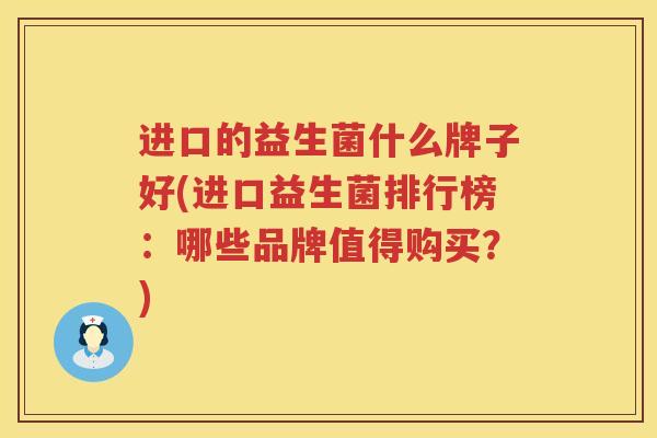 进口的益生菌什么牌子好(进口益生菌排行榜：哪些品牌值得购买？)