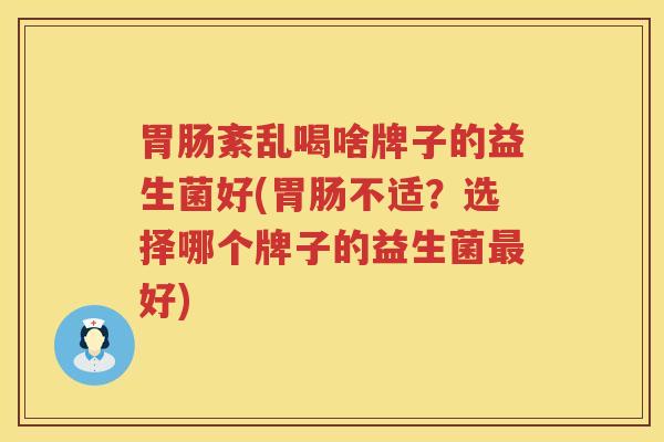 胃肠紊乱喝啥牌子的益生菌好(胃肠不适？选择哪个牌子的益生菌最好)