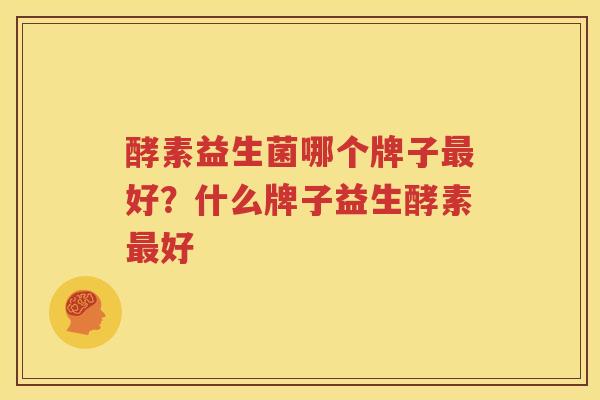 酵素益生菌哪个牌子最好？什么牌子益生酵素最好