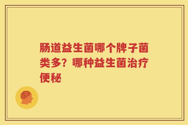 肠道益生菌哪个牌子菌类多？哪种益生菌治疗便秘