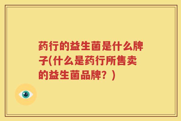 药行的益生菌是什么牌子(什么是药行所售卖的益生菌品牌？)