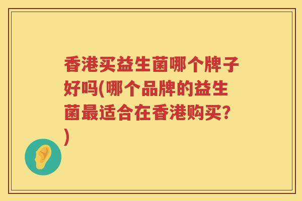 香港买益生菌哪个牌子好吗(哪个品牌的益生菌最适合在香港购买？)