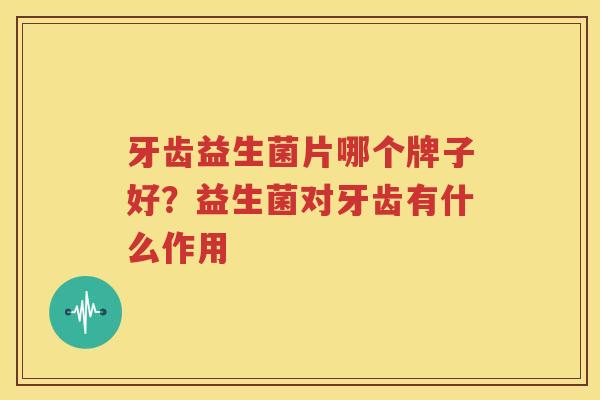 牙齿益生菌片哪个牌子好？益生菌对牙齿有什么作用