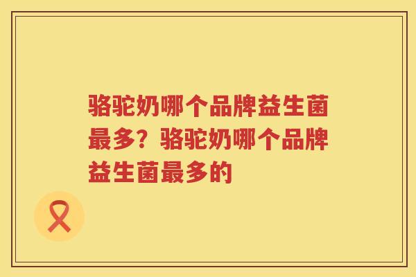 骆驼奶哪个品牌益生菌最多？骆驼奶哪个品牌益生菌最多的