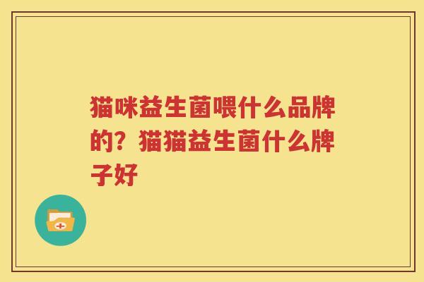 猫咪益生菌喂什么品牌的？猫猫益生菌什么牌子好