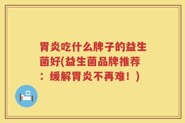 胃炎吃什么牌子的益生菌好(益生菌品牌推荐：缓解胃炎不再难！)