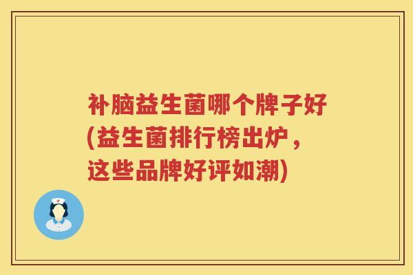 补脑益生菌哪个牌子好(益生菌排行榜出炉，这些品牌好评如潮)