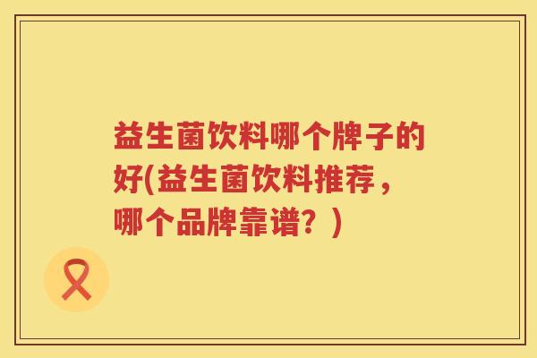 益生菌饮料哪个牌子的好(益生菌饮料推荐，哪个品牌靠谱？)