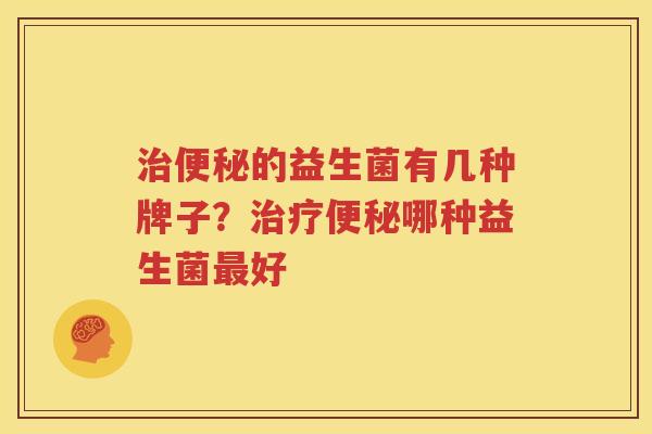治便秘的益生菌有几种牌子？治疗便秘哪种益生菌最好