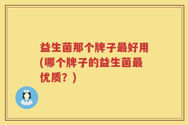 益生菌那个牌子最好用(哪个牌子的益生菌最优质？)