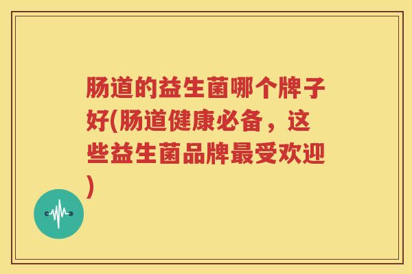 肠道的益生菌哪个牌子好(肠道健康必备，这些益生菌品牌最受欢迎)