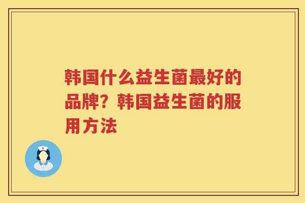 韩国什么益生菌最好的品牌？韩国益生菌的服用方法