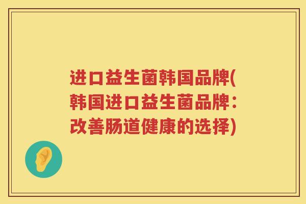 进口益生菌韩国品牌(韩国进口益生菌品牌：改善肠道健康的选择)