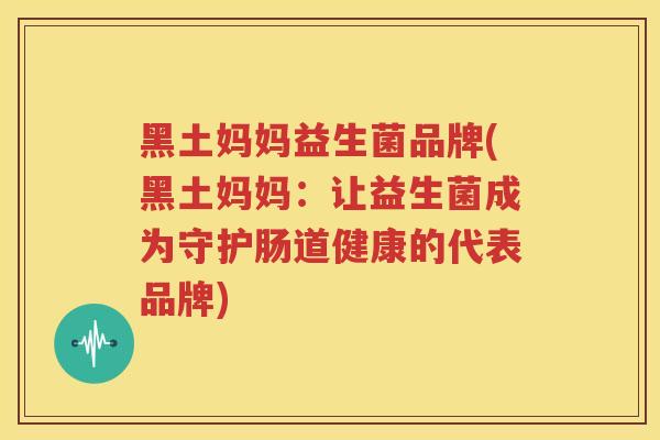 黑土妈妈益生菌品牌(黑土妈妈：让益生菌成为守护肠道健康的代表品牌)