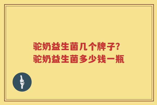 驼奶益生菌几个牌子？驼奶益生菌多少钱一瓶