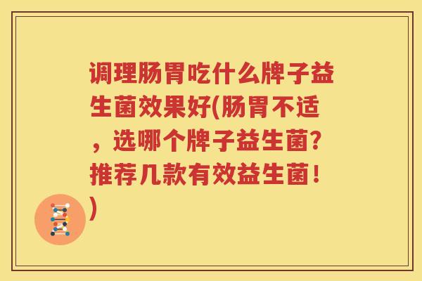 调理肠胃吃什么牌子益生菌效果好(肠胃不适，选哪个牌子益生菌？推荐几款有效益生菌！)