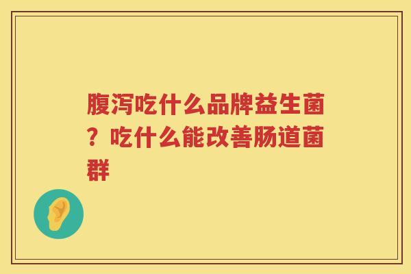 腹泻吃什么品牌益生菌？吃什么能改善肠道菌群