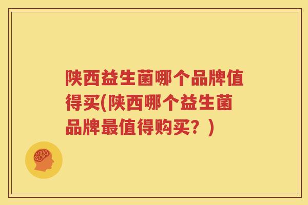 陕西益生菌哪个品牌值得买(陕西哪个益生菌品牌最值得购买？)