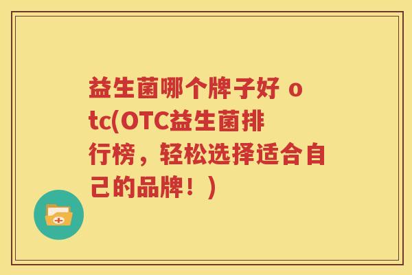 益生菌哪个牌子好 otc(OTC益生菌排行榜，轻松选择适合自己的品牌！)