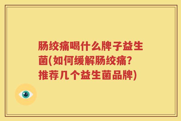 肠绞痛喝什么牌子益生菌(如何缓解肠绞痛？推荐几个益生菌品牌)