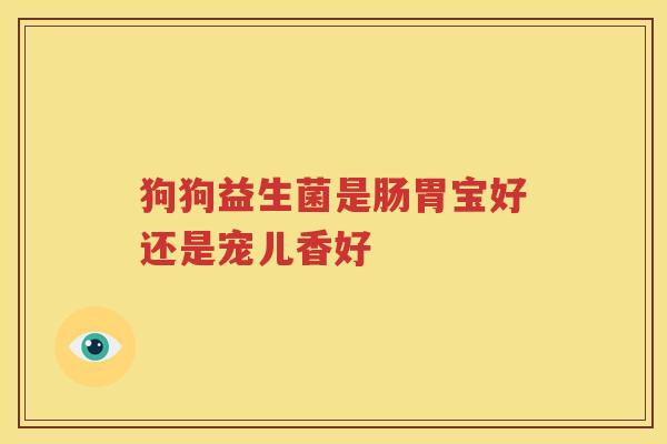 狗狗益生菌是肠胃宝好还是宠儿香好