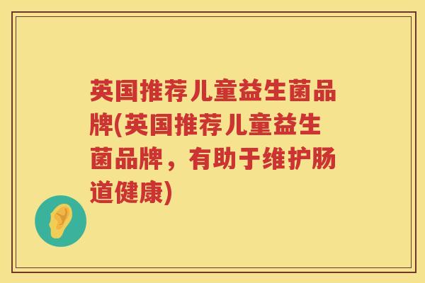 英国推荐儿童益生菌品牌(英国推荐儿童益生菌品牌，有助于维护肠道健康)
