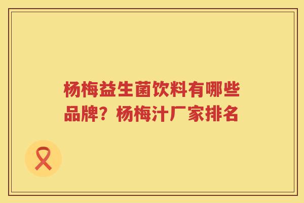 杨梅益生菌饮料有哪些品牌？杨梅汁厂家排名